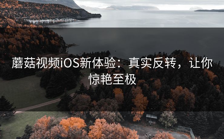 蘑菇视频iOS新体验：真实反转，让你惊艳至极